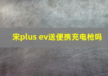 宋plus ev送便携充电枪吗